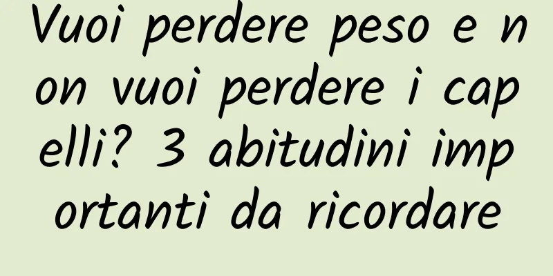 Vuoi perdere peso e non vuoi perdere i capelli? 3 abitudini importanti da ricordare