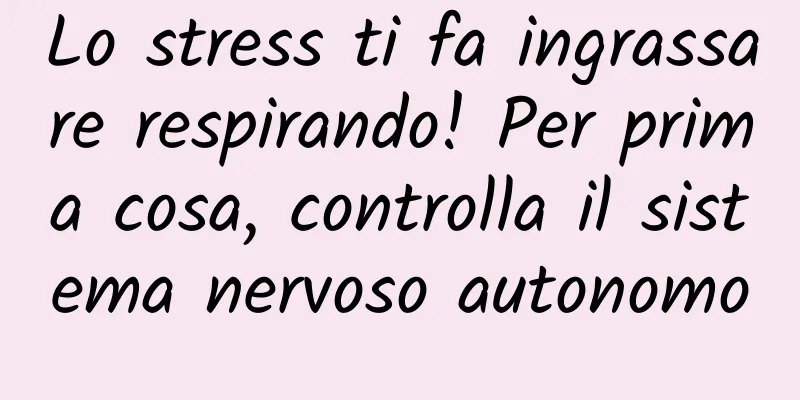 Lo stress ti fa ingrassare respirando! Per prima cosa, controlla il sistema nervoso autonomo