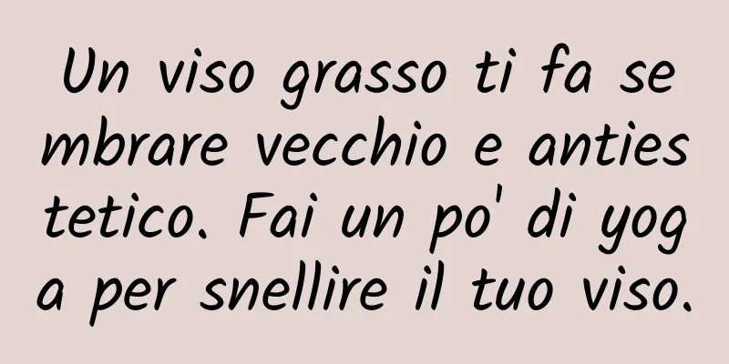 Un viso grasso ti fa sembrare vecchio e antiestetico. Fai un po' di yoga per snellire il tuo viso.