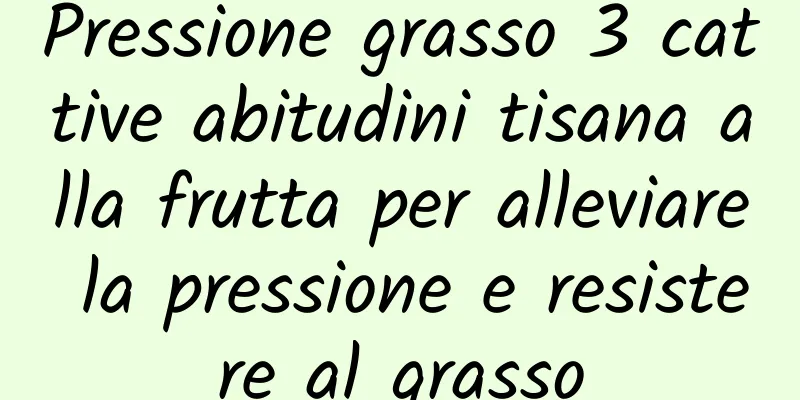 Pressione grasso 3 cattive abitudini tisana alla frutta per alleviare la pressione e resistere al grasso