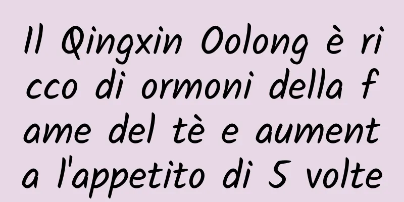 Il Qingxin Oolong è ricco di ormoni della fame del tè e aumenta l'appetito di 5 volte