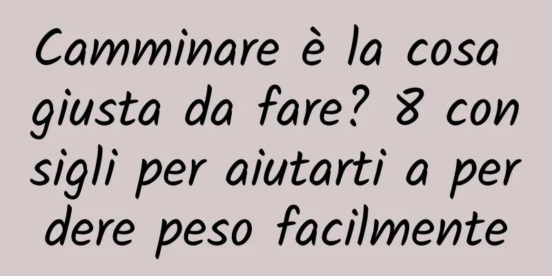 Camminare è la cosa giusta da fare? 8 consigli per aiutarti a perdere peso facilmente