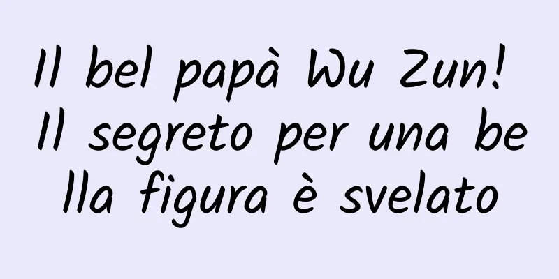 Il bel papà Wu Zun! Il segreto per una bella figura è svelato