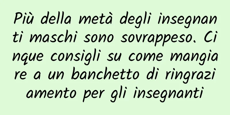 Più della metà degli insegnanti maschi sono sovrappeso. Cinque consigli su come mangiare a un banchetto di ringraziamento per gli insegnanti