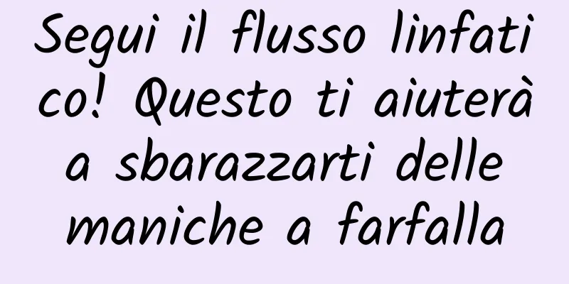 Segui il flusso linfatico! Questo ti aiuterà a sbarazzarti delle maniche a farfalla