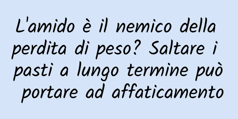 L'amido è il nemico della perdita di peso? Saltare i pasti a lungo termine può portare ad affaticamento