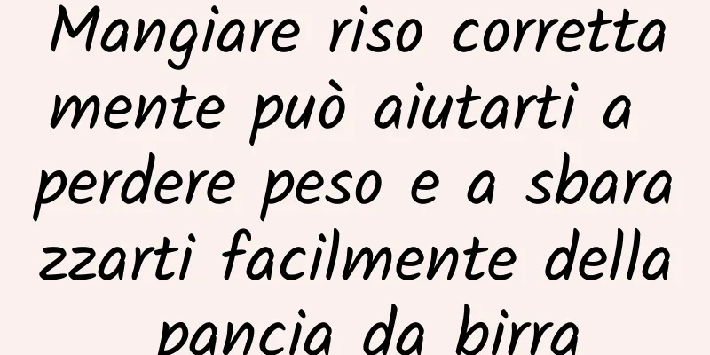 Mangiare riso correttamente può aiutarti a perdere peso e a sbarazzarti facilmente della pancia da birra