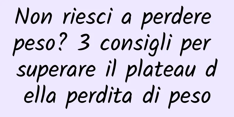 Non riesci a perdere peso? 3 consigli per superare il plateau della perdita di peso