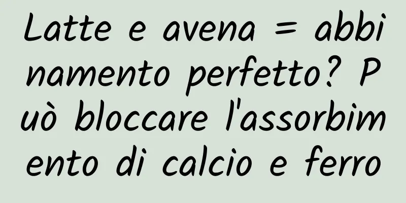 Latte e avena = abbinamento perfetto? Può bloccare l'assorbimento di calcio e ferro