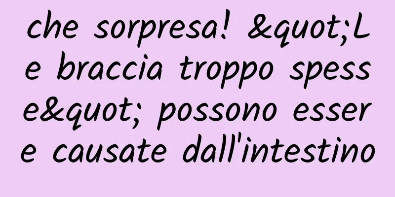 che sorpresa! "Le braccia troppo spesse" possono essere causate dall'intestino