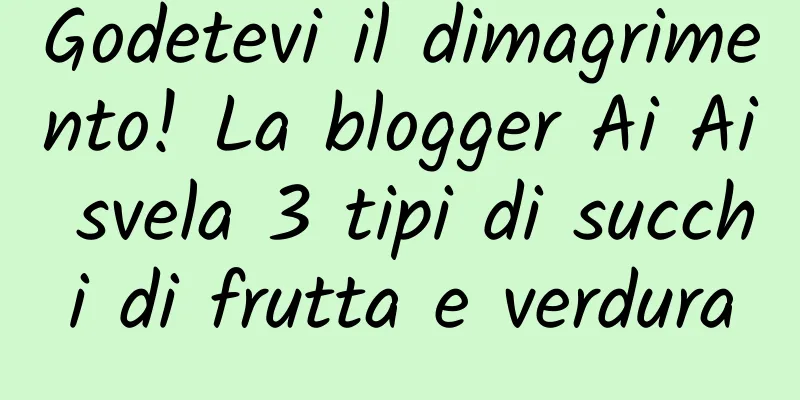 Godetevi il dimagrimento! La blogger Ai Ai svela 3 tipi di succhi di frutta e verdura