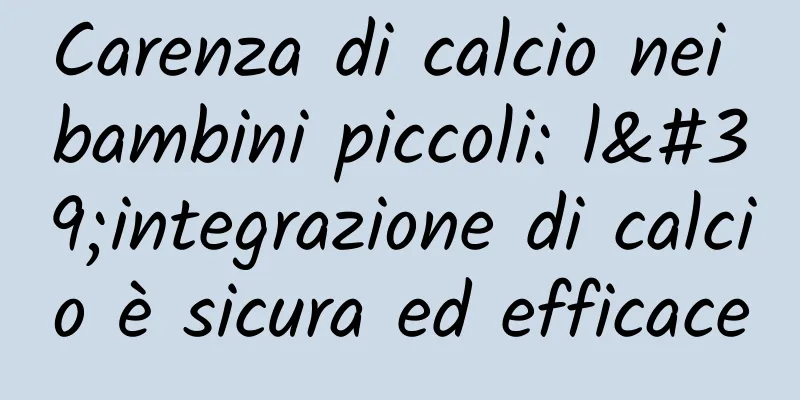 Carenza di calcio nei bambini piccoli: l'integrazione di calcio è sicura ed efficace