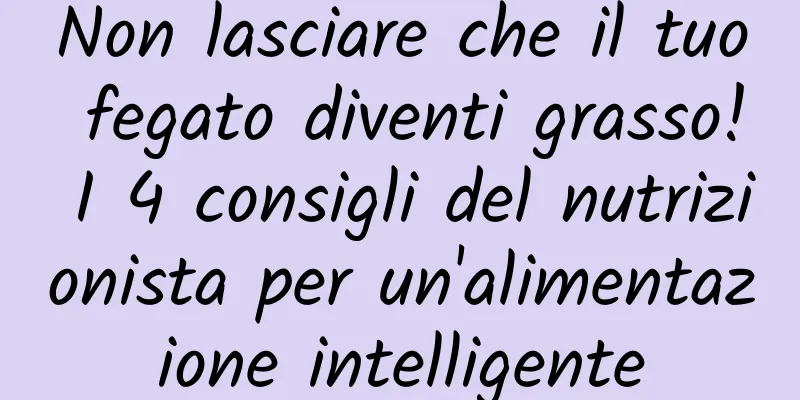 Non lasciare che il tuo fegato diventi grasso! I 4 consigli del nutrizionista per un'alimentazione intelligente