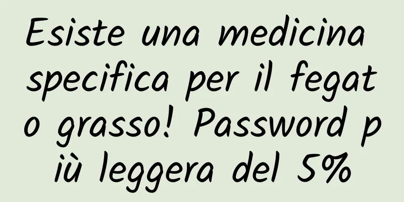 Esiste una medicina specifica per il fegato grasso! Password più leggera del 5%