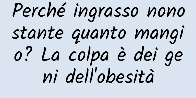 Perché ingrasso nonostante quanto mangio? La colpa è dei geni dell'obesità
