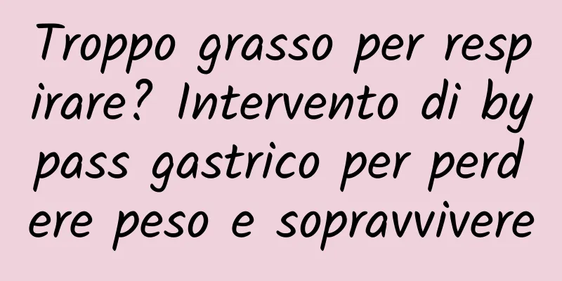 Troppo grasso per respirare? Intervento di bypass gastrico per perdere peso e sopravvivere
