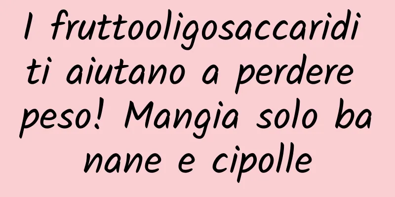 I fruttooligosaccaridi ti aiutano a perdere peso! Mangia solo banane e cipolle