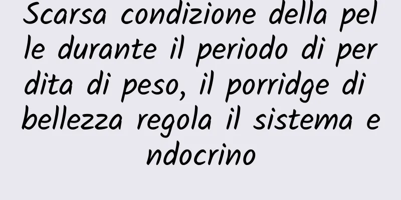 Scarsa condizione della pelle durante il periodo di perdita di peso, il porridge di bellezza regola il sistema endocrino