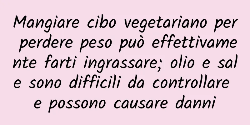 Mangiare cibo vegetariano per perdere peso può effettivamente farti ingrassare; olio e sale sono difficili da controllare e possono causare danni