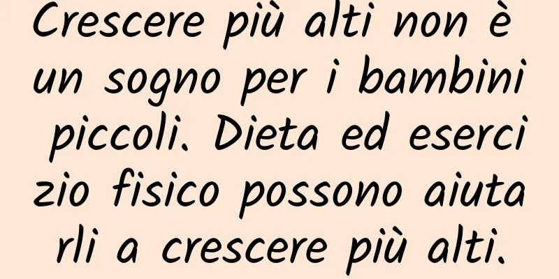Crescere più alti non è un sogno per i bambini piccoli. Dieta ed esercizio fisico possono aiutarli a crescere più alti.