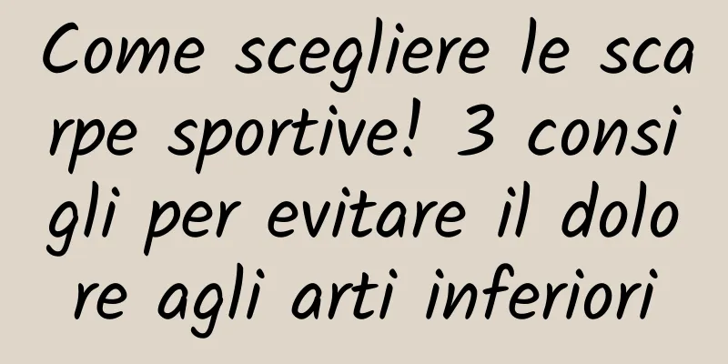 Come scegliere le scarpe sportive! 3 consigli per evitare il dolore agli arti inferiori