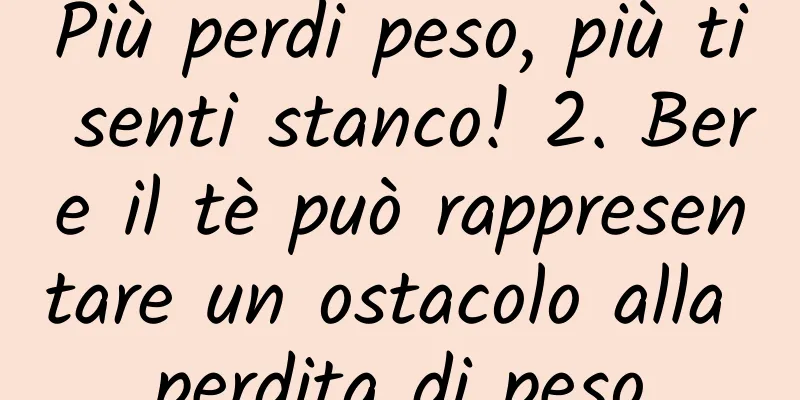 Più perdi peso, più ti senti stanco! 2. Bere il tè può rappresentare un ostacolo alla perdita di peso