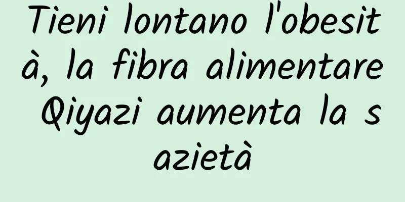 Tieni lontano l'obesità, la fibra alimentare Qiyazi aumenta la sazietà