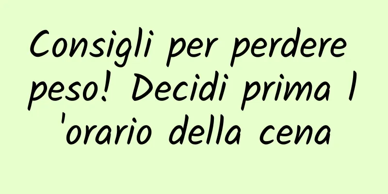Consigli per perdere peso! Decidi prima l'orario della cena