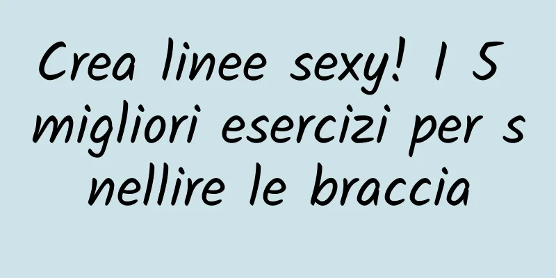 Crea linee sexy! I 5 migliori esercizi per snellire le braccia