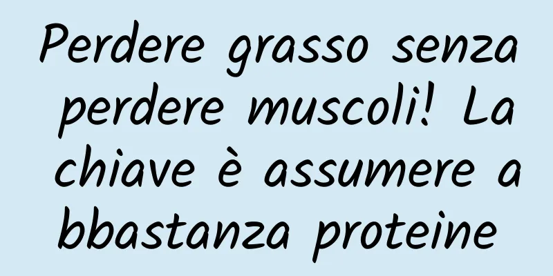 Perdere grasso senza perdere muscoli! La chiave è assumere abbastanza proteine