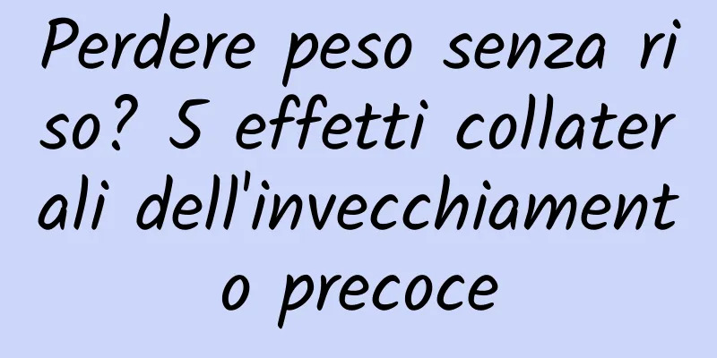 Perdere peso senza riso? 5 effetti collaterali dell'invecchiamento precoce