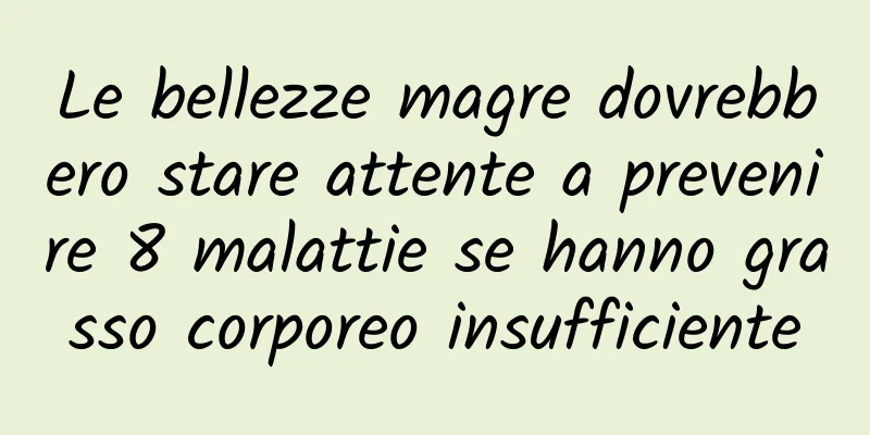 Le bellezze magre dovrebbero stare attente a prevenire 8 malattie se hanno grasso corporeo insufficiente