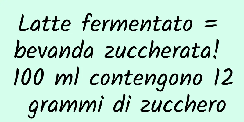 Latte fermentato = bevanda zuccherata! 100 ml contengono 12 grammi di zucchero