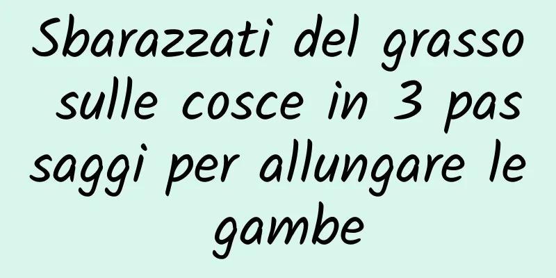 Sbarazzati del grasso sulle cosce in 3 passaggi per allungare le gambe
