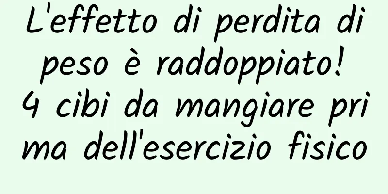 L'effetto di perdita di peso è raddoppiato! 4 cibi da mangiare prima dell'esercizio fisico