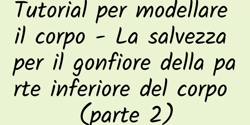 Tutorial per modellare il corpo - La salvezza per il gonfiore della parte inferiore del corpo (parte 2)