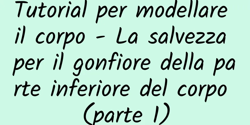 Tutorial per modellare il corpo - La salvezza per il gonfiore della parte inferiore del corpo (parte 1)