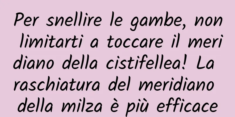 Per snellire le gambe, non limitarti a toccare il meridiano della cistifellea! La raschiatura del meridiano della milza è più efficace
