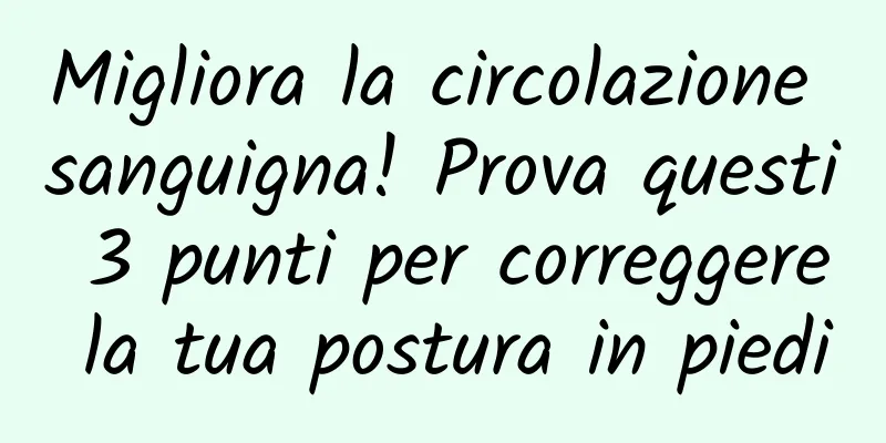 Migliora la circolazione sanguigna! Prova questi 3 punti per correggere la tua postura in piedi