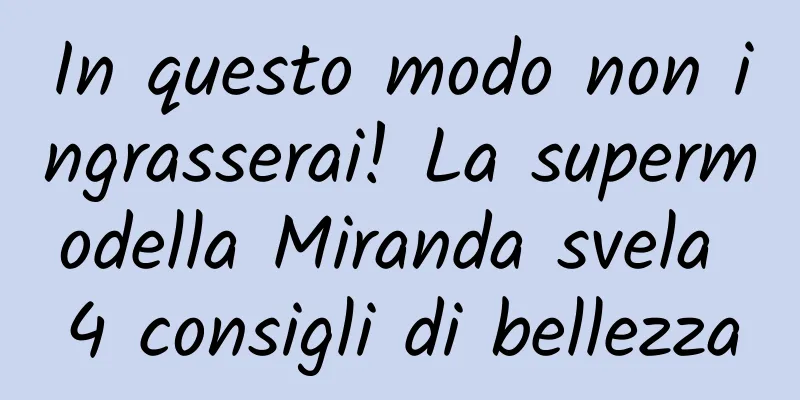 In questo modo non ingrasserai! La supermodella Miranda svela 4 consigli di bellezza