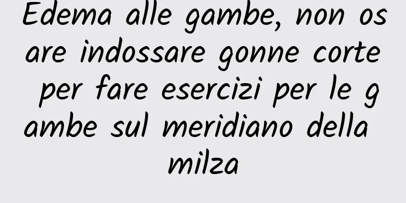 Edema alle gambe, non osare indossare gonne corte per fare esercizi per le gambe sul meridiano della milza