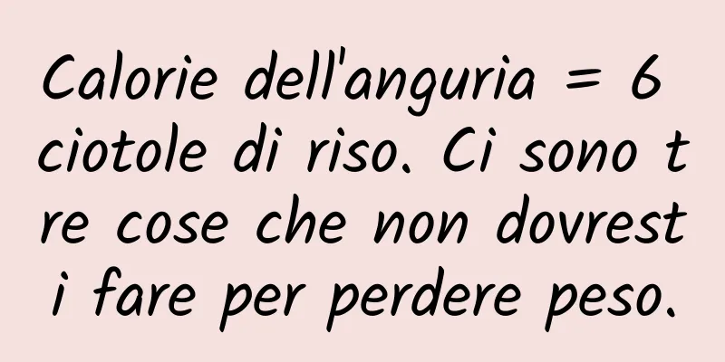 Calorie dell'anguria = 6 ciotole di riso. Ci sono tre cose che non dovresti fare per perdere peso.