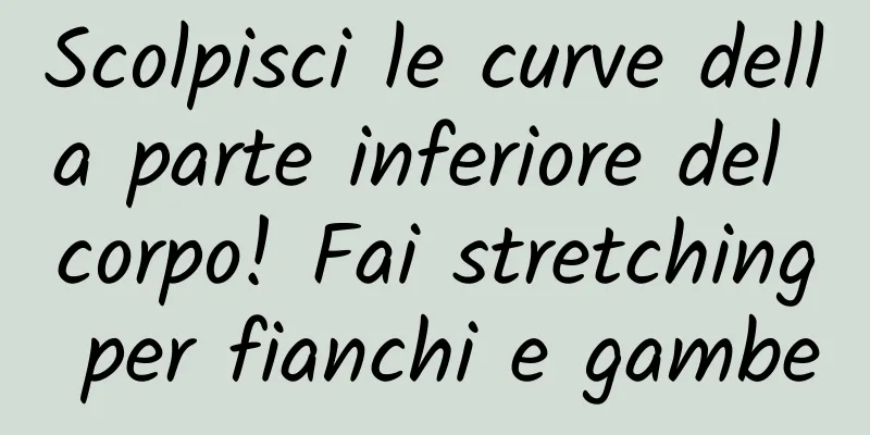 Scolpisci le curve della parte inferiore del corpo! Fai stretching per fianchi e gambe