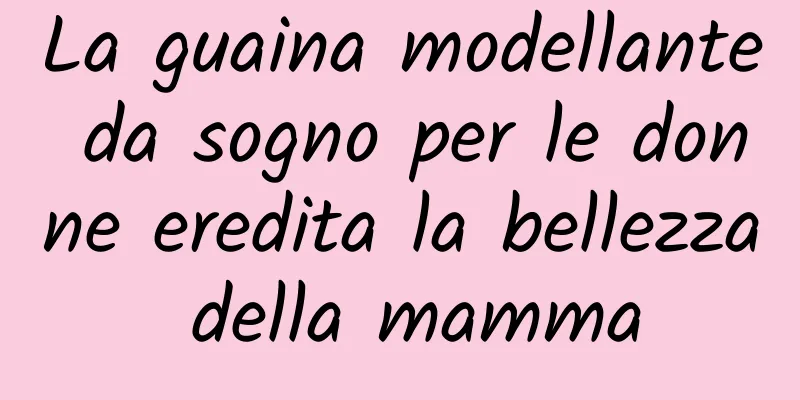 La guaina modellante da sogno per le donne eredita la bellezza della mamma