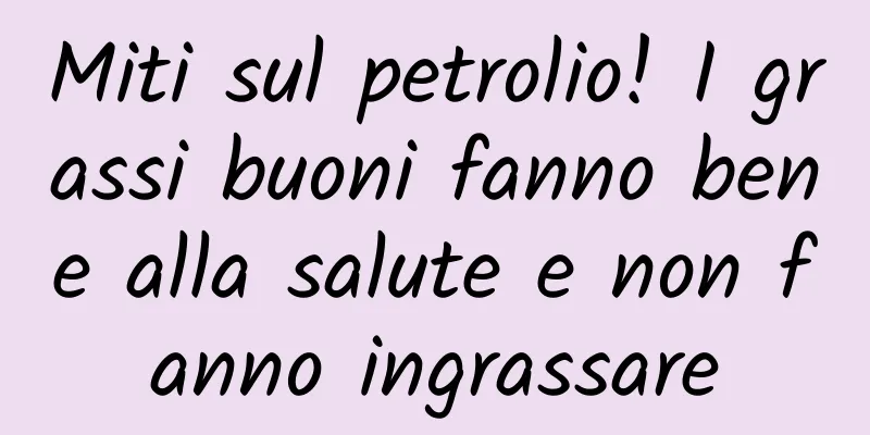 Miti sul petrolio! I grassi buoni fanno bene alla salute e non fanno ingrassare