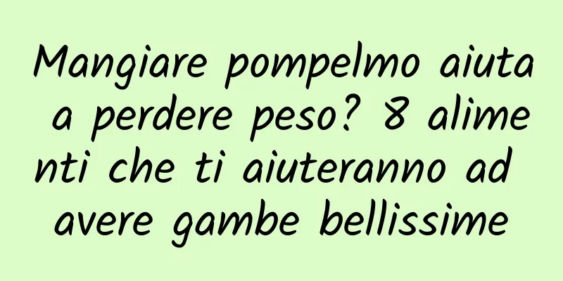 Mangiare pompelmo aiuta a perdere peso? 8 alimenti che ti aiuteranno ad avere gambe bellissime