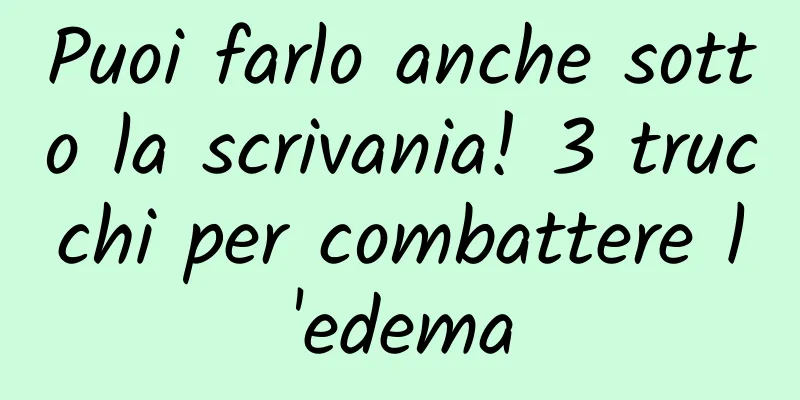 Puoi farlo anche sotto la scrivania! 3 trucchi per combattere l'edema