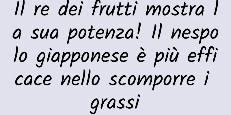 Il re dei frutti mostra la sua potenza! Il nespolo giapponese è più efficace nello scomporre i grassi