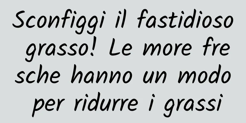 Sconfiggi il fastidioso grasso! Le more fresche hanno un modo per ridurre i grassi