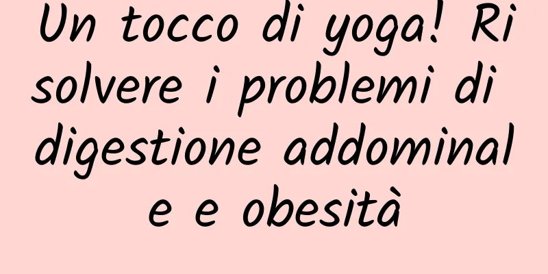 Un tocco di yoga! Risolvere i problemi di digestione addominale e obesità